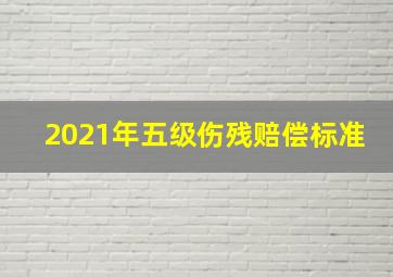 2021年五级伤残赔偿标准