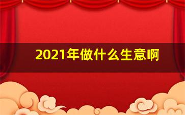 2021年做什么生意啊