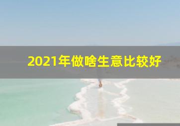 2021年做啥生意比较好