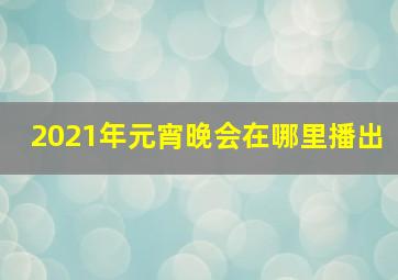 2021年元宵晚会在哪里播出