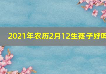 2021年农历2月12生孩子好吗