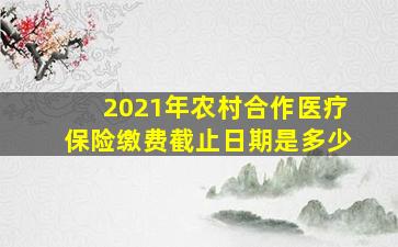 2021年农村合作医疗保险缴费截止日期是多少