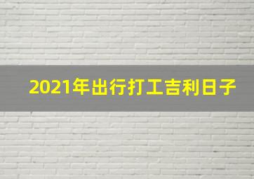 2021年出行打工吉利日子