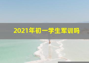 2021年初一学生军训吗