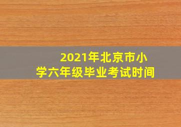 2021年北京市小学六年级毕业考试时间