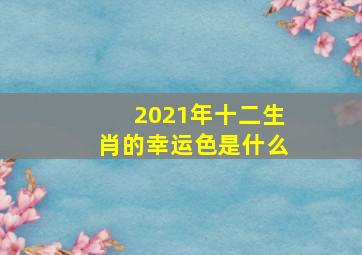 2021年十二生肖的幸运色是什么