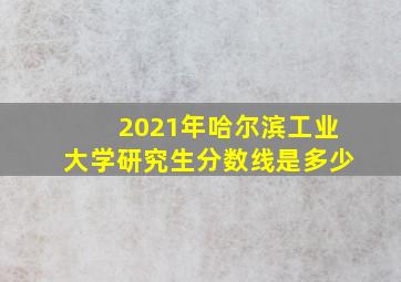 2021年哈尔滨工业大学研究生分数线是多少