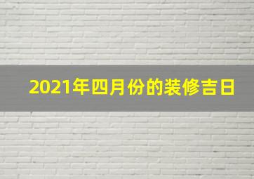 2021年四月份的装修吉日