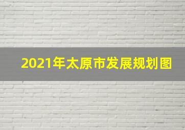 2021年太原市发展规划图