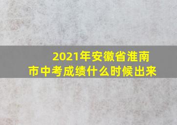 2021年安徽省淮南市中考成绩什么时候出来