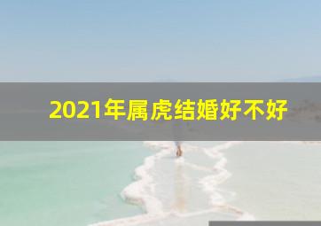 2021年属虎结婚好不好