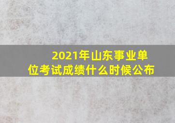 2021年山东事业单位考试成绩什么时候公布