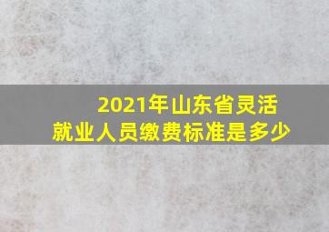 2021年山东省灵活就业人员缴费标准是多少