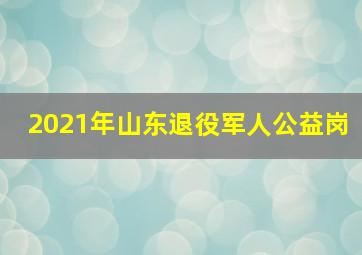 2021年山东退役军人公益岗