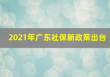 2021年广东社保新政策出台