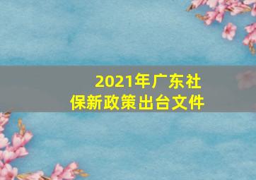 2021年广东社保新政策出台文件