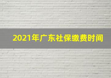 2021年广东社保缴费时间