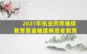 2021年执业药师继续教育答案糖尿病患者教育