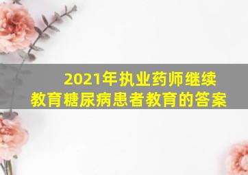 2021年执业药师继续教育糖尿病患者教育的答案