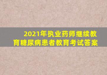 2021年执业药师继续教育糖尿病患者教育考试答案