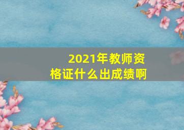 2021年教师资格证什么出成绩啊