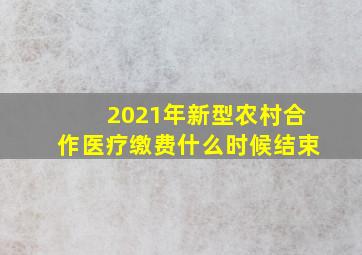 2021年新型农村合作医疗缴费什么时候结束