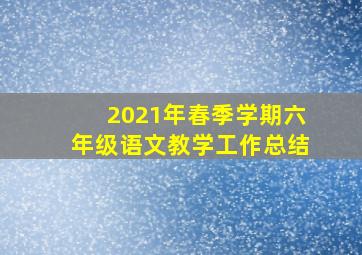 2021年春季学期六年级语文教学工作总结