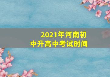 2021年河南初中升高中考试时间