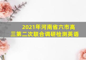 2021年河南省六市高三第二次联合调研检测英语