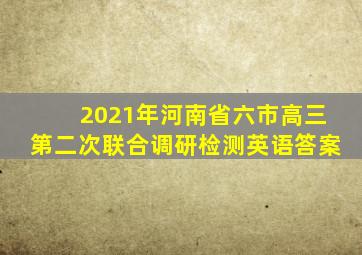 2021年河南省六市高三第二次联合调研检测英语答案