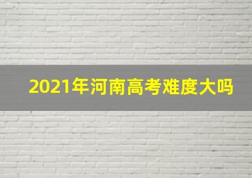 2021年河南高考难度大吗