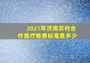 2021年济南农村合作医疗缴费标准是多少