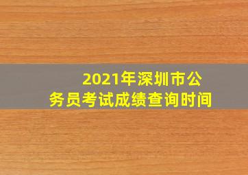 2021年深圳市公务员考试成绩查询时间