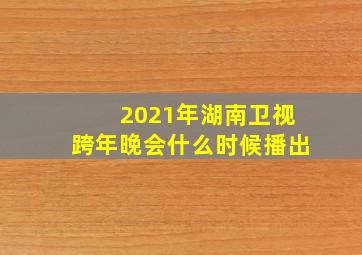 2021年湖南卫视跨年晚会什么时候播出