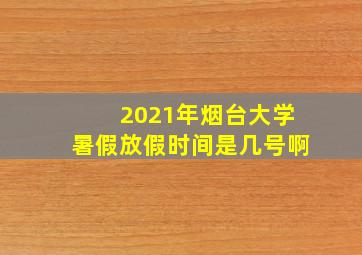 2021年烟台大学暑假放假时间是几号啊