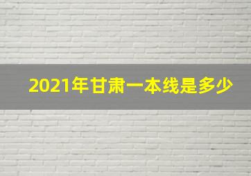 2021年甘肃一本线是多少