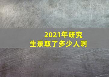 2021年研究生录取了多少人啊