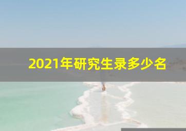 2021年研究生录多少名