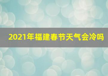 2021年福建春节天气会冷吗