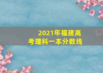 2021年福建高考理科一本分数线