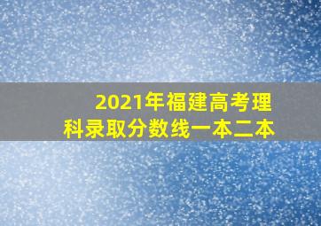 2021年福建高考理科录取分数线一本二本