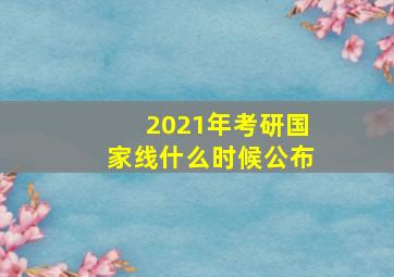 2021年考研国家线什么时候公布