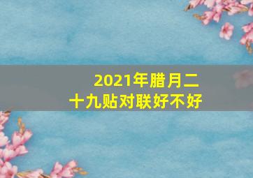 2021年腊月二十九贴对联好不好