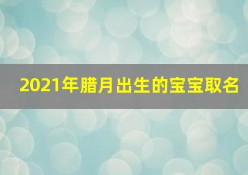 2021年腊月出生的宝宝取名