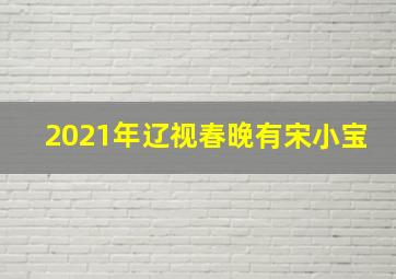 2021年辽视春晚有宋小宝