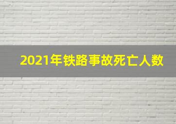 2021年铁路事故死亡人数