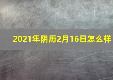 2021年阴历2月16日怎么样