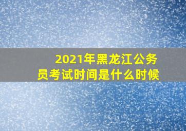 2021年黑龙江公务员考试时间是什么时候