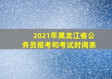 2021年黑龙江省公务员报考和考试时间表