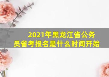 2021年黑龙江省公务员省考报名是什么时间开始